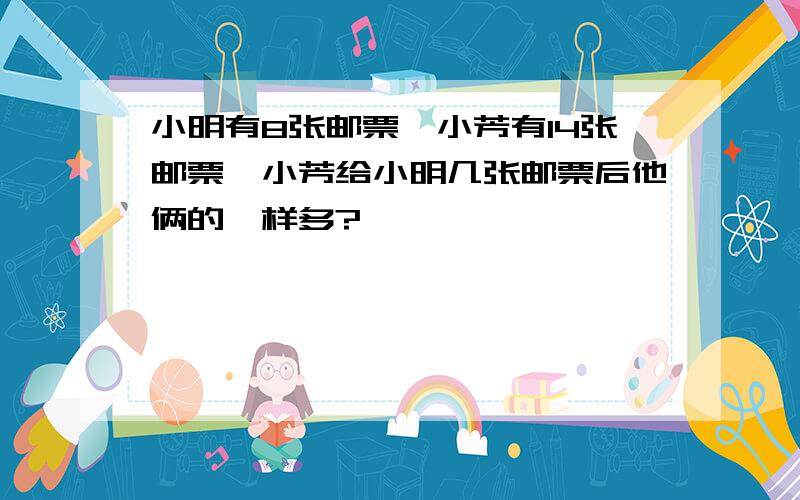 小明有8张邮票,小芳有14张邮票,小芳给小明几张邮票后他俩的一样多?