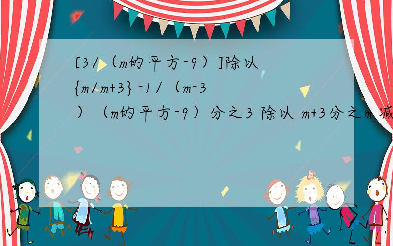 [3/（m的平方-9）]除以{m/m+3}-1/（m-3）（m的平方-9）分之3 除以 m+3分之m 减去 m-3分之1