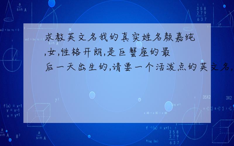 求教英文名我的真实姓名颜嘉纯,女,性格开朗,是巨蟹座的最后一天出生的,请要一个活泼点的英文名,所以想请大家给我些提议,最好是一两个字母,越少越好了,因为我比较简单.