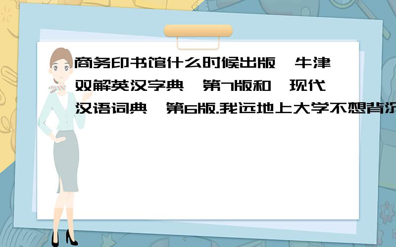 商务印书馆什么时候出版《牛津双解英汉字典》第7版和《现代汉语词典》第6版.我远地上大学不想背沉重的字典去