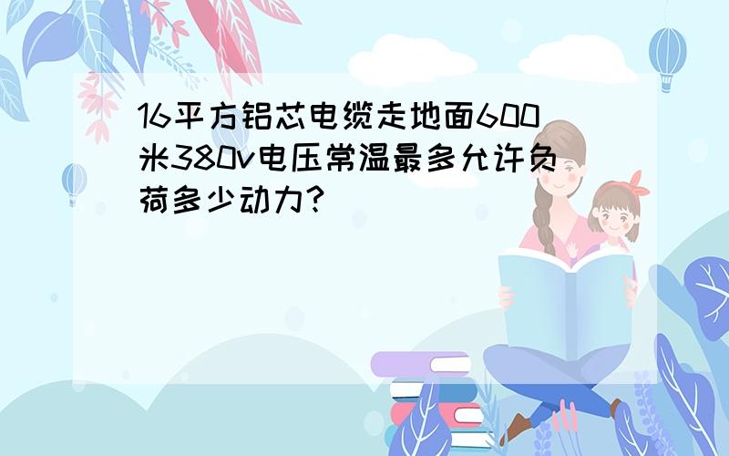 16平方铝芯电缆走地面600米380v电压常温最多允许负荷多少动力?