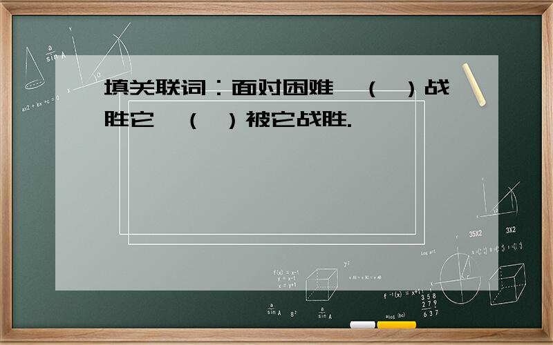 填关联词：面对困难,（ ）战胜它,（ ）被它战胜.