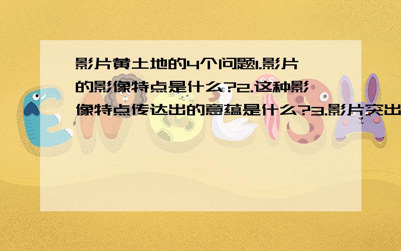 影片黄土地的4个问题1.影片的影像特点是什么?2.这种影像特点传达出的意蕴是什么?3.影片突出实践的延续性还是静止性?这种时空形式有什么作用?4.影片的主题是什么?昨天已经把作业交了.自