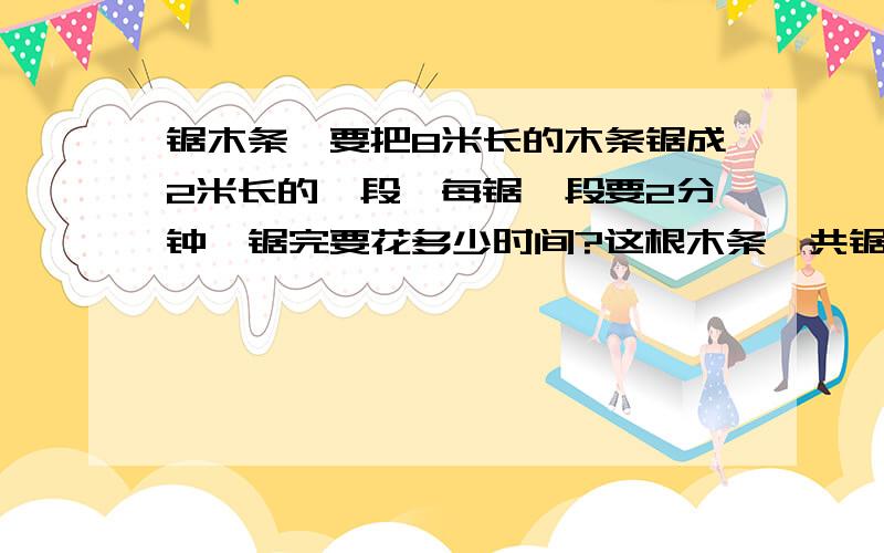 锯木条,要把8米长的木条锯成2米长的一段,每锯一段要2分钟,锯完要花多少时间?这根木条一共锯成了几段?