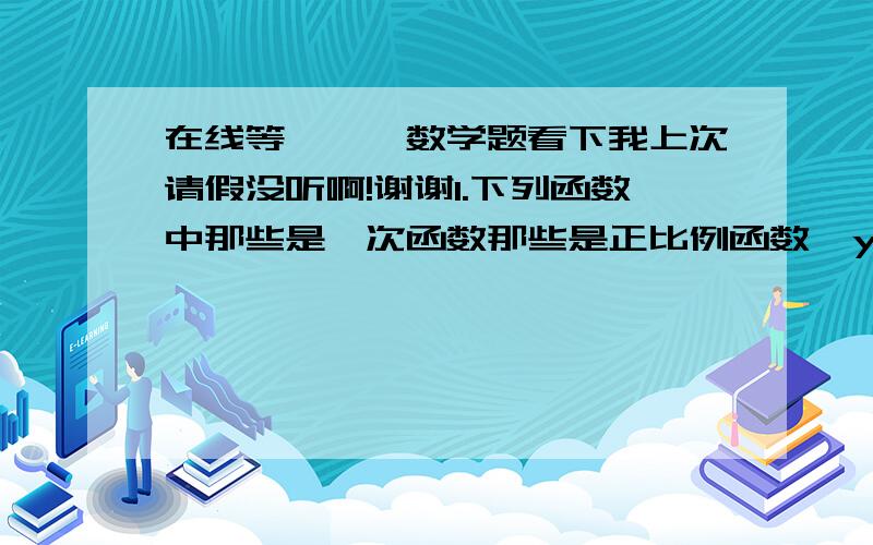 在线等、、、数学题看下我上次请假没听啊!谢谢1.下列函数中那些是一次函数那些是正比例函数  y=-8X  y=X分之-8 y=5X的平方+6 y=0.5X-1   2.汽车油箱中原油50升如果行驶中每小时用油5升,修油箱中