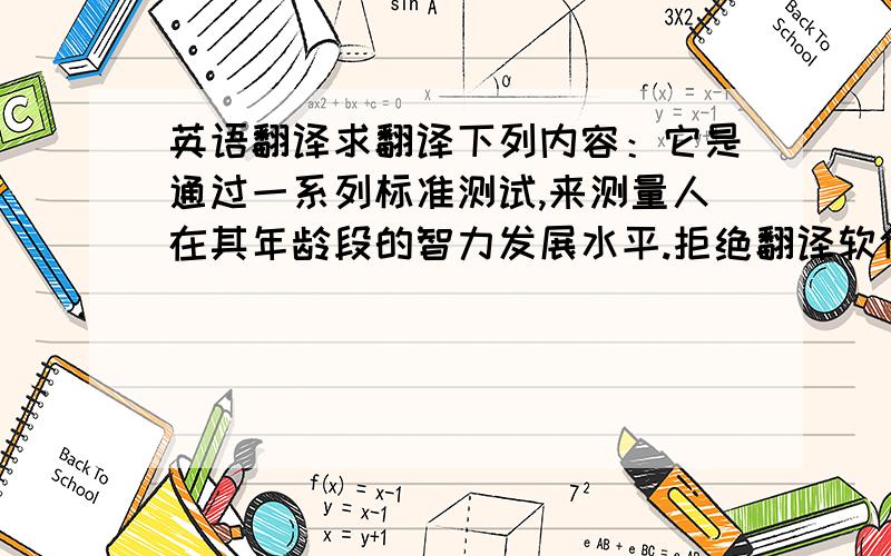 英语翻译求翻译下列内容：它是通过一系列标准测试,来测量人在其年龄段的智力发展水平.拒绝翻译软件翻译!狗屁不通