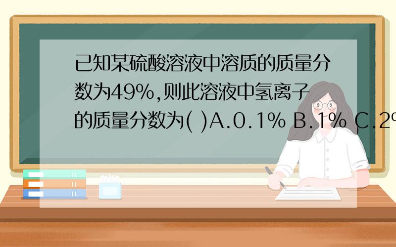 已知某硫酸溶液中溶质的质量分数为49%,则此溶液中氢离子的质量分数为( )A.0.1% B.1% C.2% D.49%