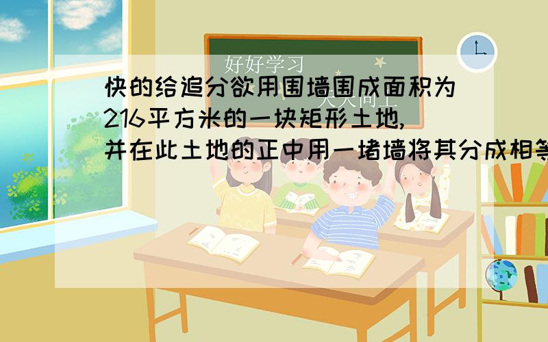 快的给追分欲用围墙围成面积为216平方米的一块矩形土地,并在此土地的正中用一堵墙将其分成相等的两块,问这块土地的长与宽的尺寸应如何选择,才能使建筑材料最省