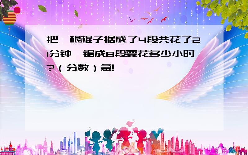 把一根棍子据成了4段共花了21分钟,锯成8段要花多少小时?（分数）急!