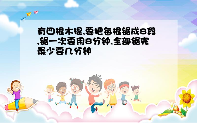 有四根木棍,要把每根锯成8段,锯一次要用8分钟,全部锯完最少要几分钟