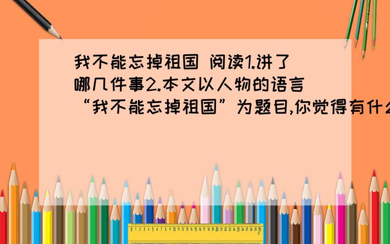 我不能忘掉祖国 阅读1.讲了哪几件事2.本文以人物的语言“我不能忘掉祖国”为题目,你觉得有什么好处