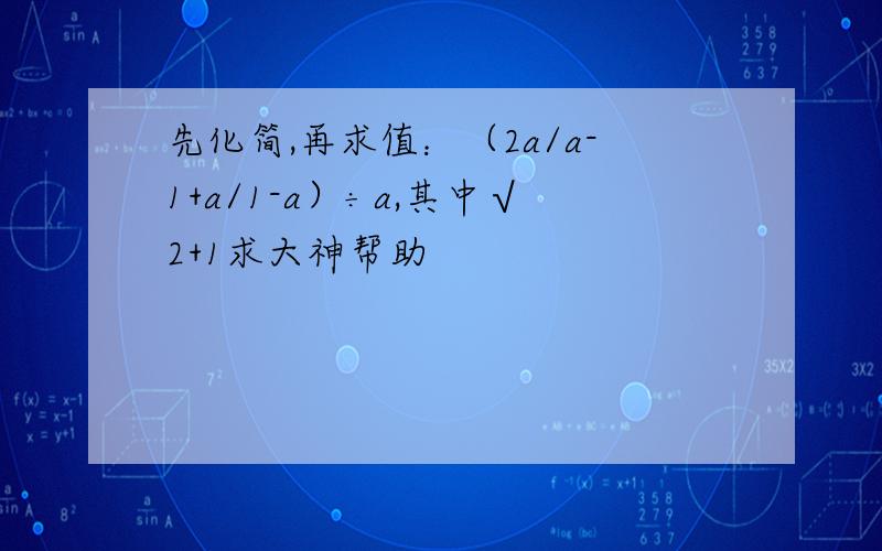 先化简,再求值：（2a/a-1+a/1-a）÷a,其中√2+1求大神帮助