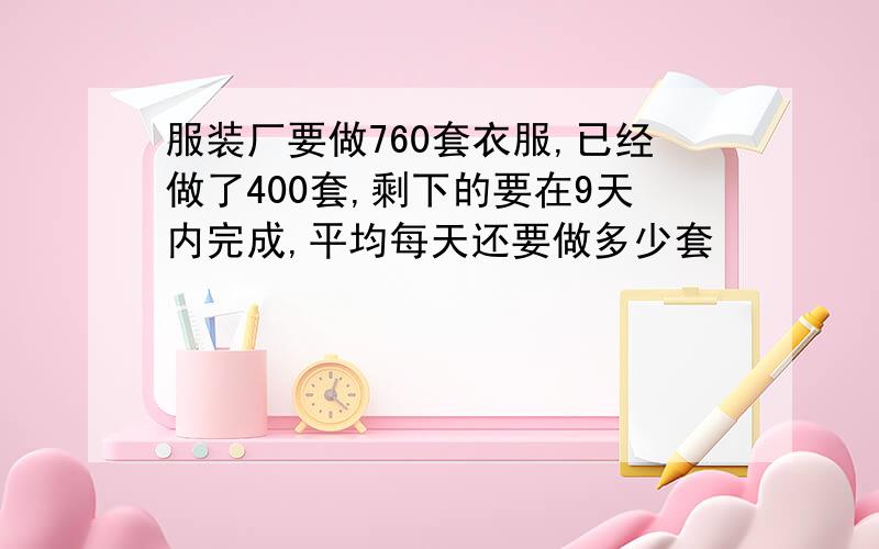 服装厂要做760套衣服,已经做了400套,剩下的要在9天内完成,平均每天还要做多少套