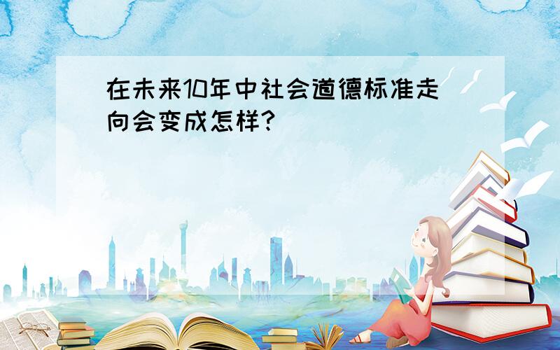 在未来10年中社会道德标准走向会变成怎样?