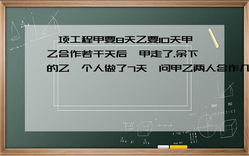 一项工程甲要8天乙要10天甲乙合作若干天后,甲走了.余下的乙一个人做了7天,问甲乙两人合作几天?