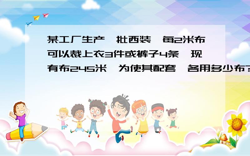 某工厂生产一批西装,每2米布可以裁上衣3件或裤子4条,现有布245米,为使其配套,各用多少布?小弟是新手没财富,一元一次方程,