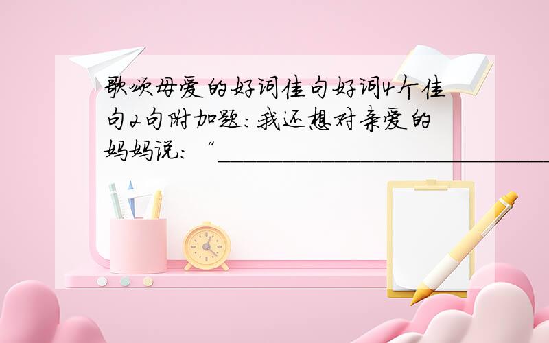 歌颂母爱的好词佳句好词4个佳句2句附加题：我还想对亲爱的妈妈说：“__________________________.”