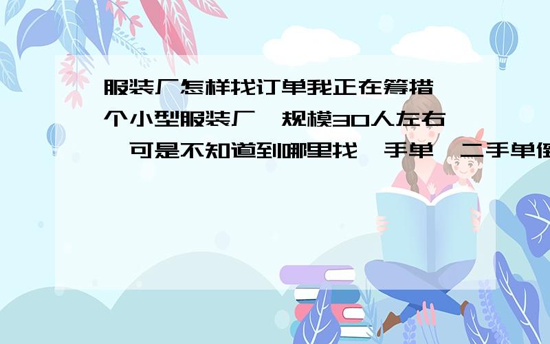 服装厂怎样找订单我正在筹措一个小型服装厂,规模30人左右,可是不知道到哪里找一手单,二手单倒是有朋友介绍,希望业内人士能指点迷津,