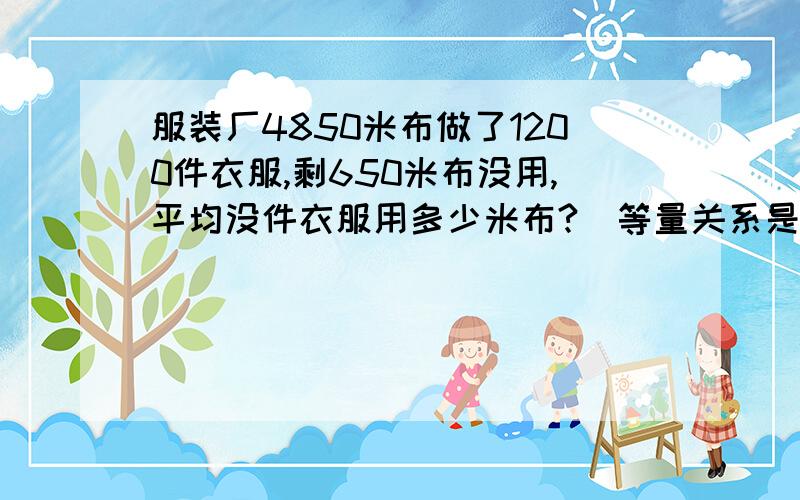 服装厂4850米布做了1200件衣服,剩650米布没用,平均没件衣服用多少米布?（等量关系是什么?再把方程列出来,希望在2012年9月29日晚上7点半之前有解答哦!）