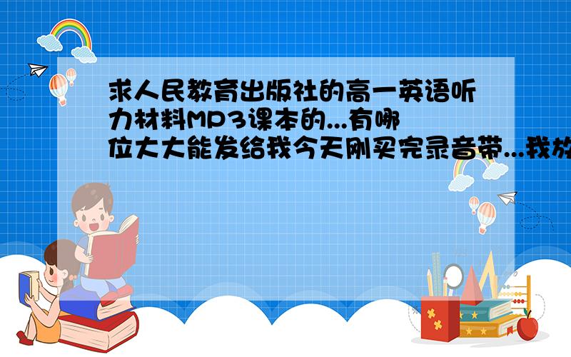 求人民教育出版社的高一英语听力材料MP3课本的...有哪位大大能发给我今天刚买完录音带...我放进手机