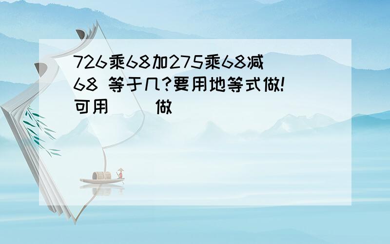 726乘68加275乘68减68 等于几?要用地等式做!可用（ )做