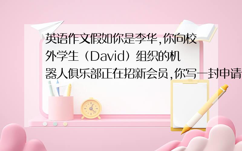 英语作文假如你是李华,你向校外学生（David）组织的机器人俱乐部正在招新会员,你写一封申请信.英语