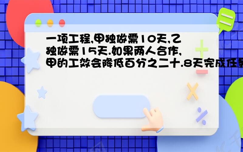 一项工程,甲独做需10天,乙独做需15天.如果两人合作,甲的工效会降低百分之二十.8天完成任务,合作几天