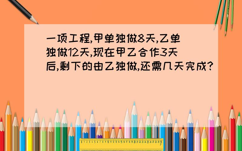 一项工程,甲单独做8天,乙单独做12天,现在甲乙合作3天后,剩下的由乙独做,还需几天完成?