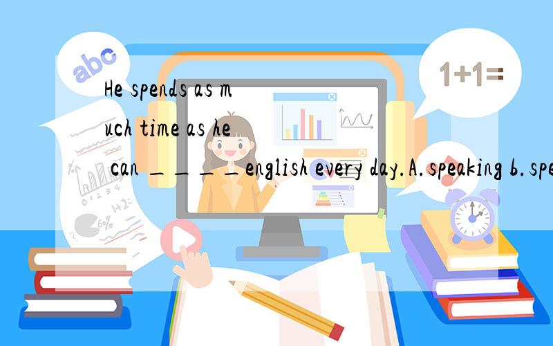 He spends as much time as he can ____english every day.A.speaking b.speaks C.spoke D.to speak正确答案是什么,为什么?
