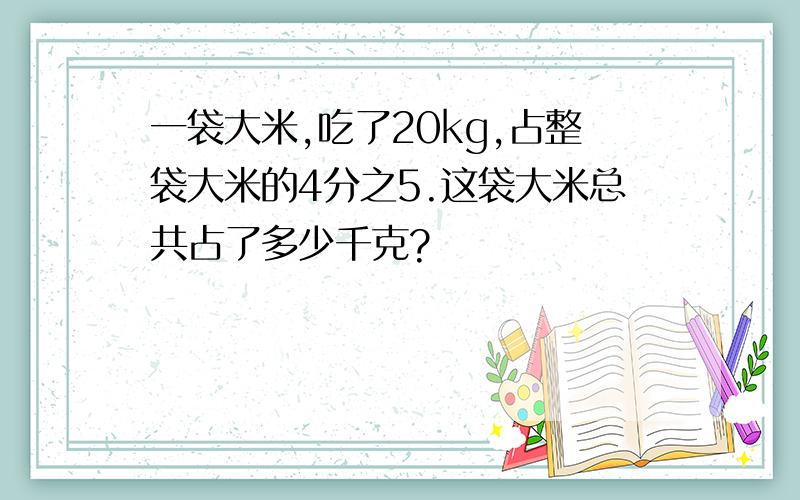 一袋大米,吃了20kg,占整袋大米的4分之5.这袋大米总共占了多少千克?