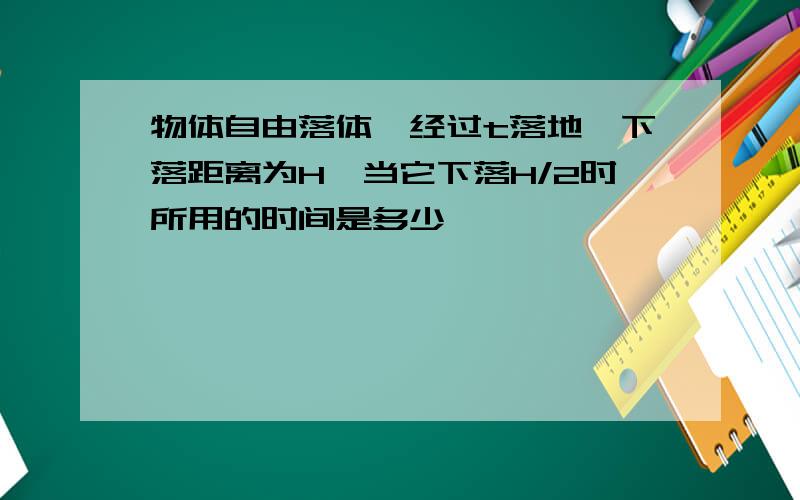 物体自由落体,经过t落地,下落距离为H,当它下落H/2时所用的时间是多少