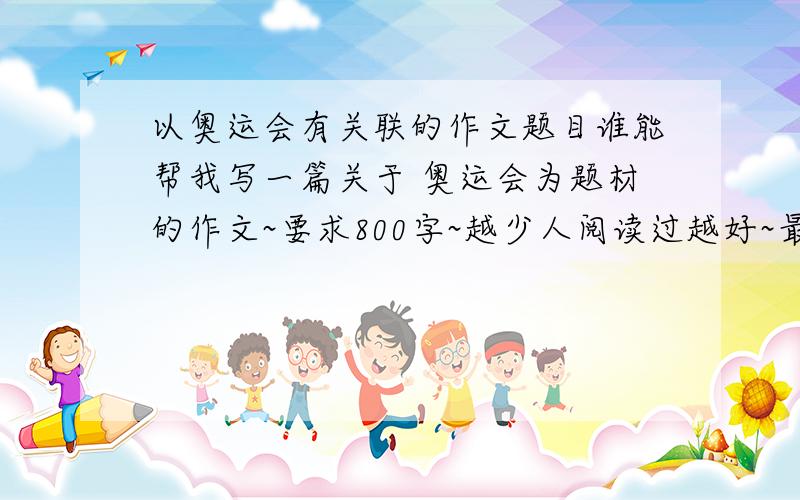 以奥运会有关联的作文题目谁能帮我写一篇关于 奥运会为题材的作文~要求800字~越少人阅读过越好~最好能现写~30分能给我的