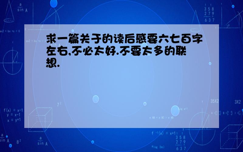 求一篇关于的读后感要六七百字左右,不必太好.不要太多的联想.