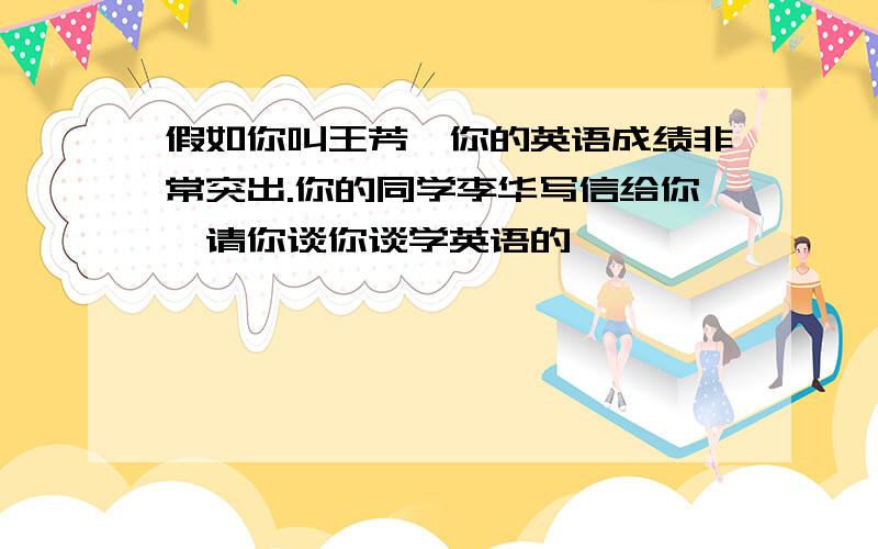 假如你叫王芳,你的英语成绩非常突出.你的同学李华写信给你,请你谈你谈学英语的