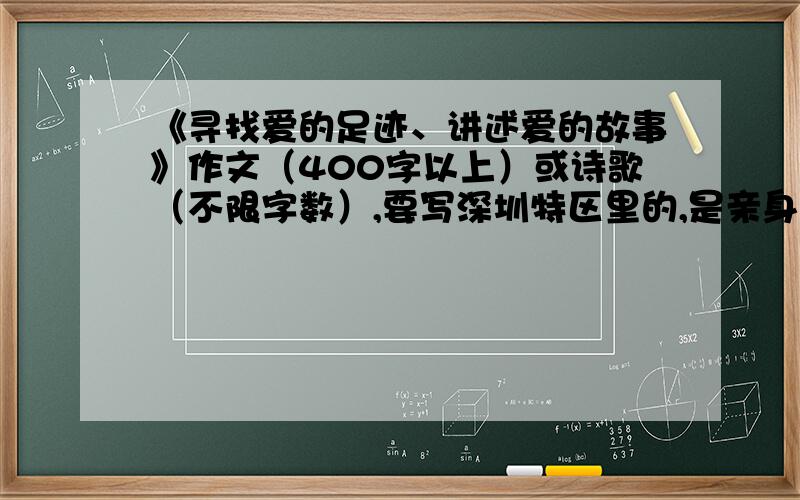 《寻找爱的足迹、讲述爱的故事》作文（400字以上）或诗歌（不限字数）,要写深圳特区里的,是亲身经历的,不要是电视上看到的,如果没有编一个也行.