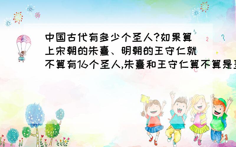 中国古代有多少个圣人?如果算上宋朝的朱熹、明朝的王守仁就不算有16个圣人,朱熹和王守仁算不算是圣人?