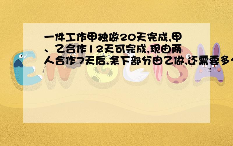 一件工作甲独做20天完成,甲、乙合作12天可完成,现由两人合作7天后,余下部分由乙做,还需要多少天完成如题