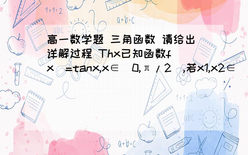 高一数学题 三角函数 请给出详解过程 Thx已知函数f(x)=tanx,x∈(0,π/2),若x1,x2∈(0,π/2)且x1≠x2,试比较1/2[f(x1)+(x2)]与f(x1+x2/2)的大小.