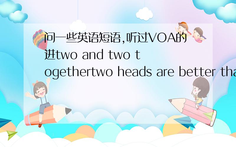 问一些英语短语,听过VOA的进two and two togethertwo heads are better than onethere are no two ways about it.of two minds two shakes of a lamb's tailkill two birds with one stone.（一石二鸟,对不?）two wrongs don't make a righttwo's co