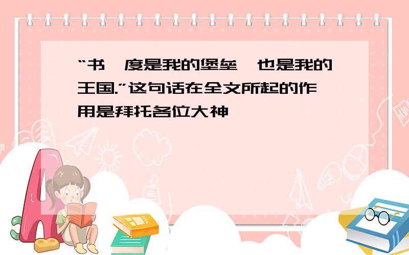 “书一度是我的堡垒,也是我的王国.”这句话在全文所起的作用是拜托各位大神