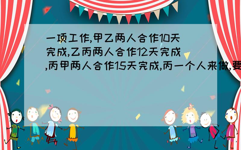 一项工作,甲乙两人合作10天完成,乙丙两人合作12天完成,丙甲两人合作15天完成,丙一个人来做,要多少天?要过程