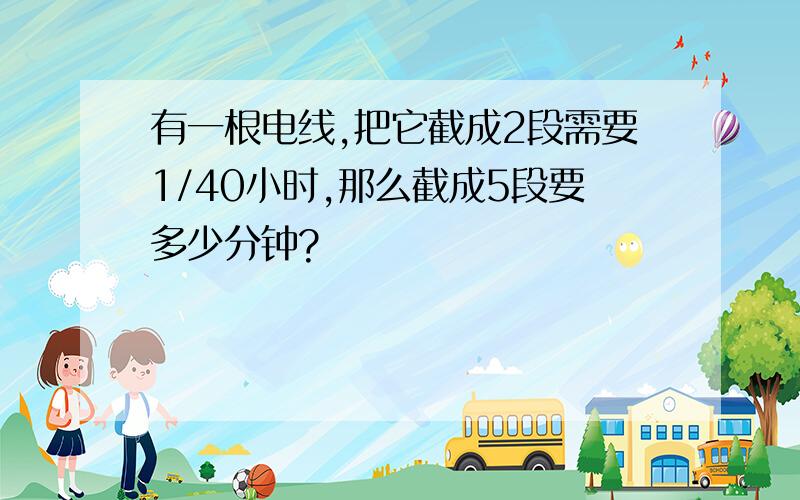 有一根电线,把它截成2段需要1/40小时,那么截成5段要多少分钟?