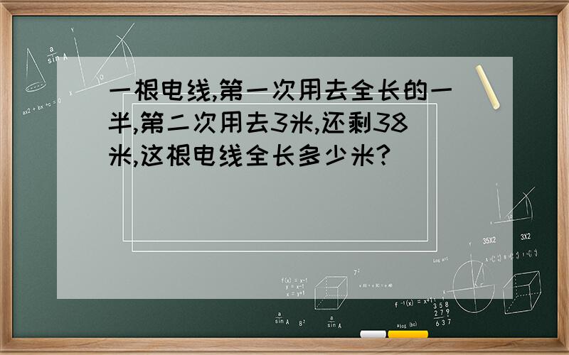 一根电线,第一次用去全长的一半,第二次用去3米,还剩38米,这根电线全长多少米?