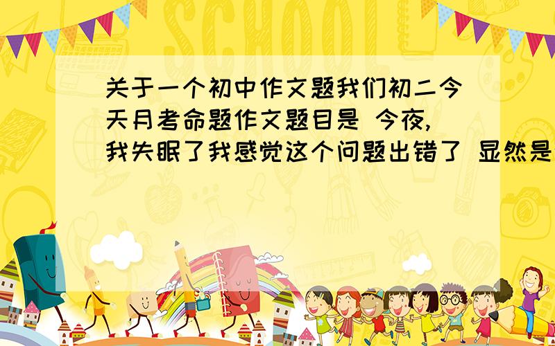 关于一个初中作文题我们初二今天月考命题作文题目是 今夜,我失眠了我感觉这个问题出错了 显然是叙事的作文、 但是 能是今夜吗?不应该是回忆性的吗、 是不是出错了?