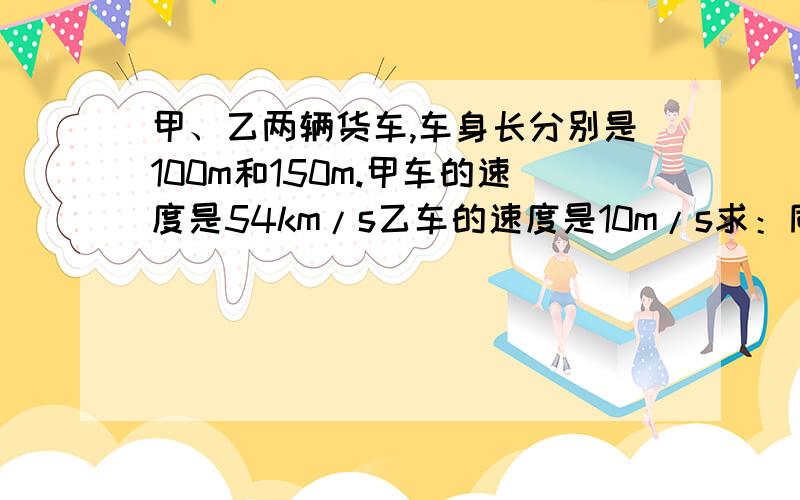 甲、乙两辆货车,车身长分别是100m和150m.甲车的速度是54km/s乙车的速度是10m/s求：同向而行,甲车追上乙车到离开乙车的时间?