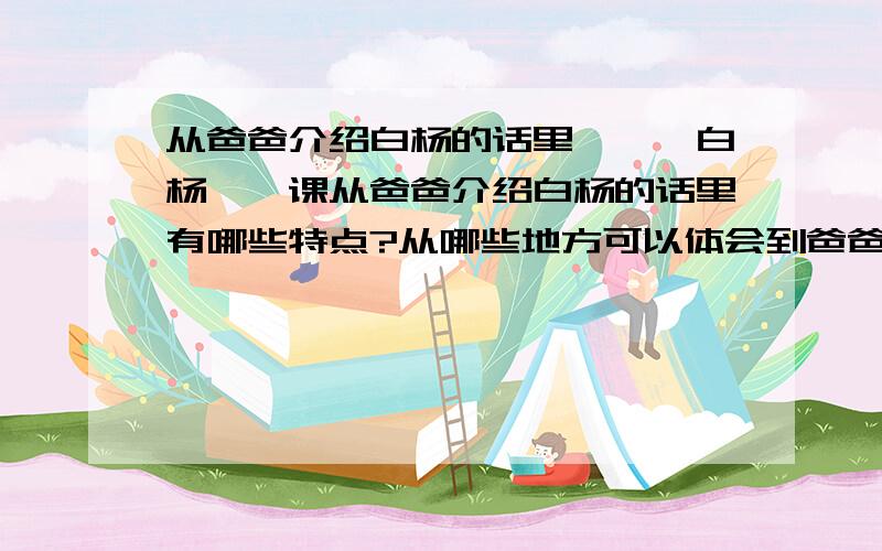 从爸爸介绍白杨的话里……《白杨》一课从爸爸介绍白杨的话里有哪些特点?从哪些地方可以体会到爸爸“也在表白自己的心”?课文在表达上有什么特点?