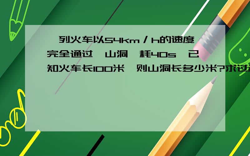 一列火车以54km／h的速度完全通过一山洞,耗40s,已知火车长100米,则山洞长多少米?求过程和分析