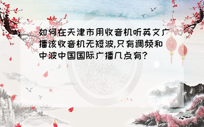 如何在天津市用收音机听英文广播该收音机无短波,只有调频和中波中国国际广播几点有?