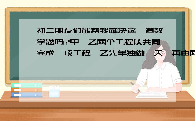 初二朋友们能帮我解决这一道数学题吗?甲,乙两个工程队共同完成一项工程,乙先单独做一天,再由两队合作两天就完成全部工程,已知甲队与乙队的工作效率之比是3:2,甲,乙两队单独完成此项工