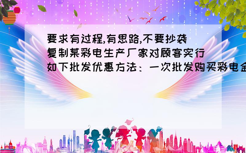 要求有过程,有思路,不要抄袭复制某彩电生产厂家对顾客实行如下批发优惠方法：一次批发购买彩电金额在1万元以内,不予优惠：一次批发购买彩电金额在1万元以上（含1万元）,但不超过3万